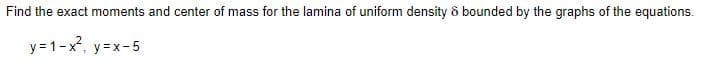 Find the exact moments and center of mass for the lamina of uniform density ô bounded by the graphs of the equations.
y = 1-x, y =x-5
