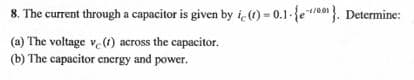 8. The current through a capacitor is given by iç(1) = 0.1-{e*}. Determine:
(a) The voltage v. (1) across the capacitor.
(b) The capacitor energy and power.
