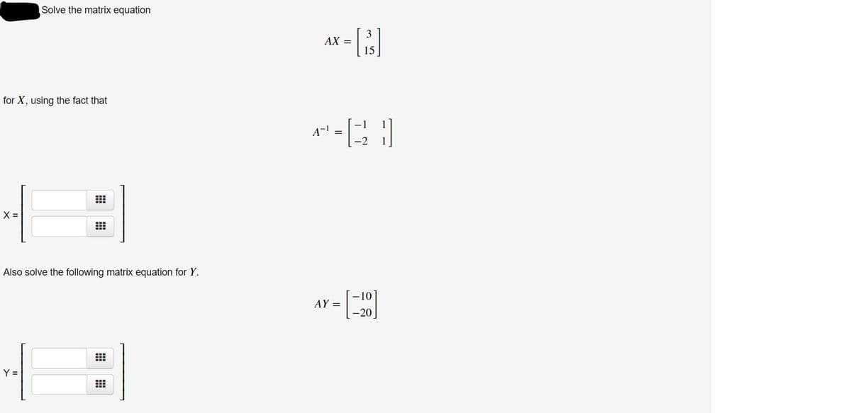 Solve the matrix equation
AX =
15
for X, using the fact that
A- =
-2
X =
Also solve the following matrix equation for Y.
-10
AY =
-20
Y =
