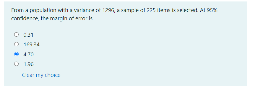 From a population with a variance of 1296, a sample of 225 items is selected. At 95%
confidence, the margin of error is
0.31
169.34
4.70
O 1.96
Clear my choice