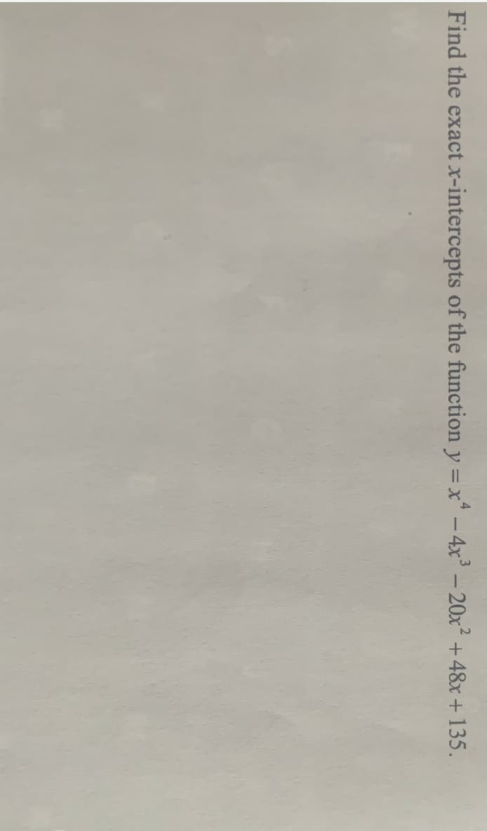 4
Find the exact x-intercepts of the function y = x - 4x³ - 20x² +48x+135.