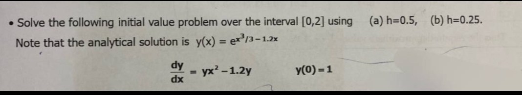 •Solve the following initial value problem over the interval [0,2] using
Note that the analytical solution is y(x) = ex³/3-1.2x
dy
dx
=
yx²-1.2y
y(0)=1
(a) h=0.5, (b) h=0.25.