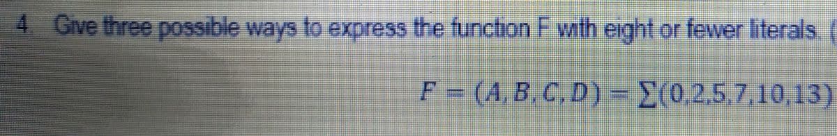 4 Give three possible ways to express the function F with eight or fewer literals
F = (A,B. C.D)=(0,2,5.7,10,13)
