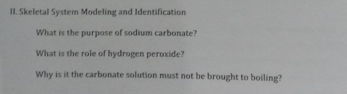 II. Skeletal System Modeling and Identification
What is the purpose of sodium carbonate?
What is the role of hydrogen peroxide?
Why is it the carbonate solution must not be brought to boiling?