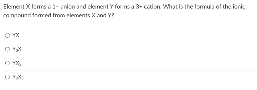 Element X forms a 1- anion and element Y forms a 3+ cation. What is the formula of the ionic
compound formed from elements X and Y?
YX
O Y3X
O YX3
O Y₂X3