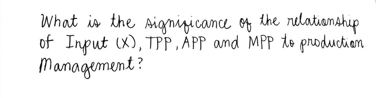What is the Aignizicance of the relationahip
of Input (X), TPP, APP and MPPto production
Management?
