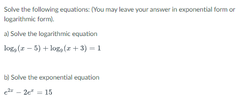 Solve the following equations: (You may leave your answer in exponential form or
logarithmic form).
a) Solve the logarithmic equation
log, (x - 5) +log, (x + 3) = 1
b) Solve the exponential equation
€²¹ - 2e² = 15