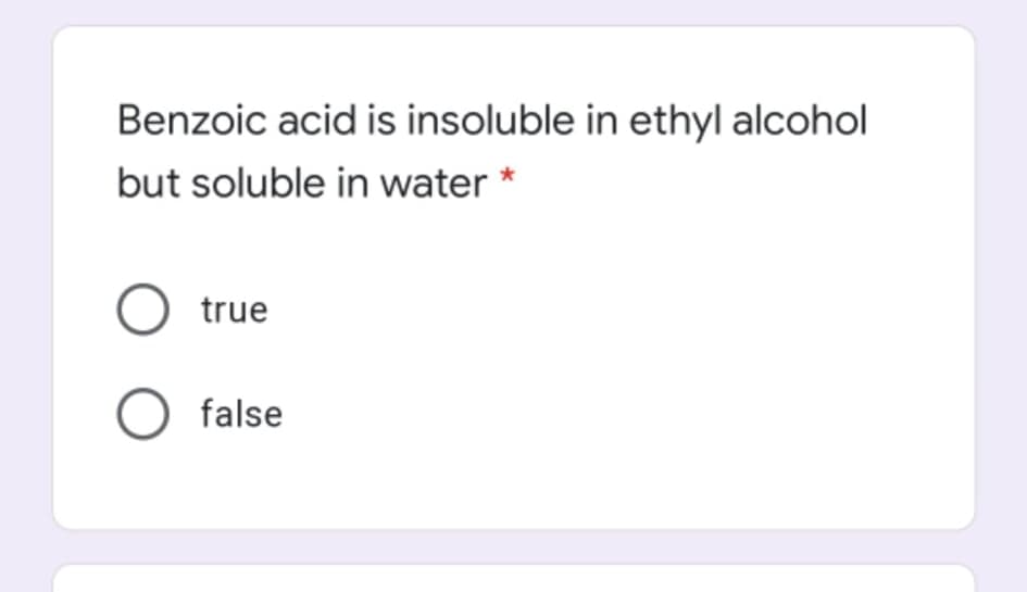 Benzoic acid is insoluble in ethyl alcohol
but soluble in water
O true
O false
