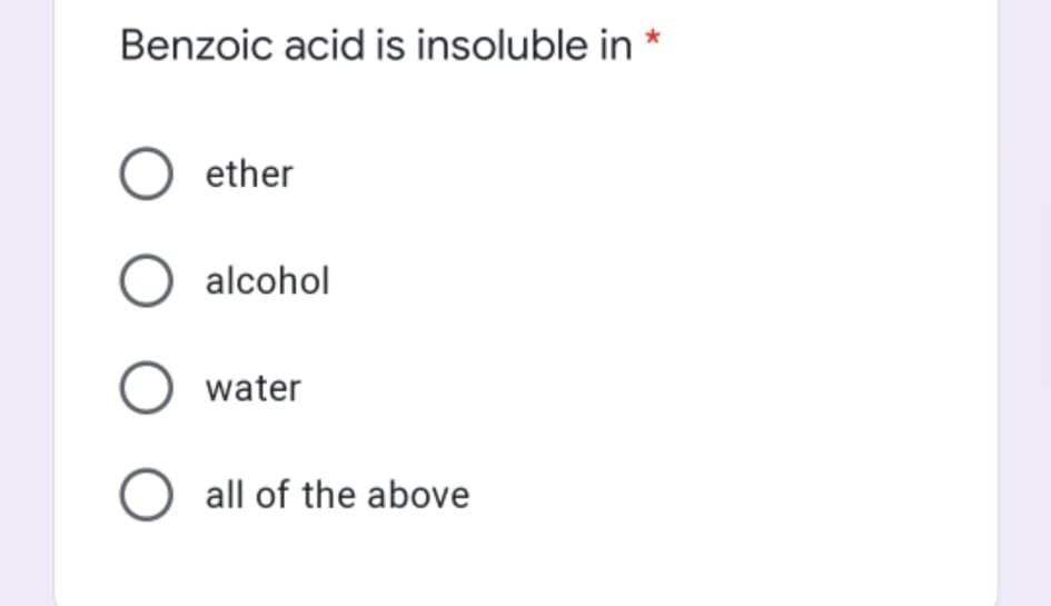 Benzoic acid is insoluble in *
O ether
O alcohol
O water
all of the above
