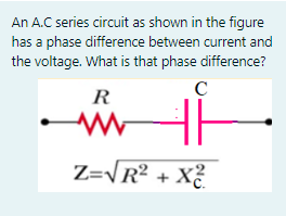 An A.C series circuit as shown in the figure
has a phase difference between current and
the voltage. What is that phase difference?
R
Z=\R² + X?_
