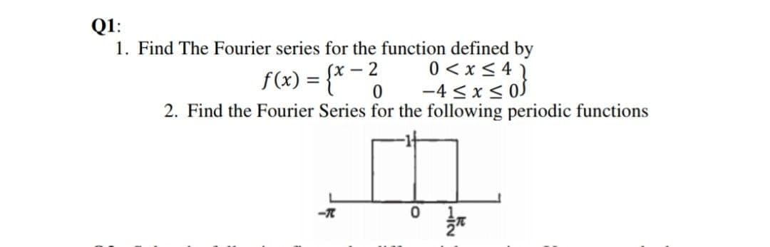 Q1:
1. Find The Fourier series for the function defined by
0 <x < 4 1
-4 <x< 0S
f(x) = {* -
2. Find the Fourier Series for the following periodic functions
