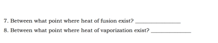 7. Between what point where heat of fusion exist?
8. Between what point where heat of vaporization exist?
