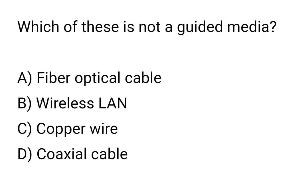 Which of these is not a guided media?
A) Fiber optical cable
B) Wireless LAN
C) Copper wire
D) Coaxial cable