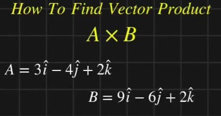 How To Find Vector Product
AXB
A = 31-41 + 2k
B = 9î - 6ĵ+2k