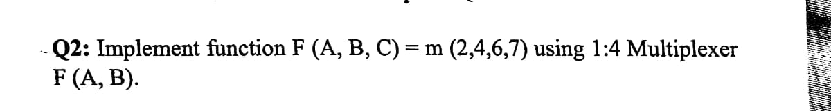 Q2: Implement function F (A, B, C) = m (2,4,6,7) using 1:4 Multiplexer
F (A, B).