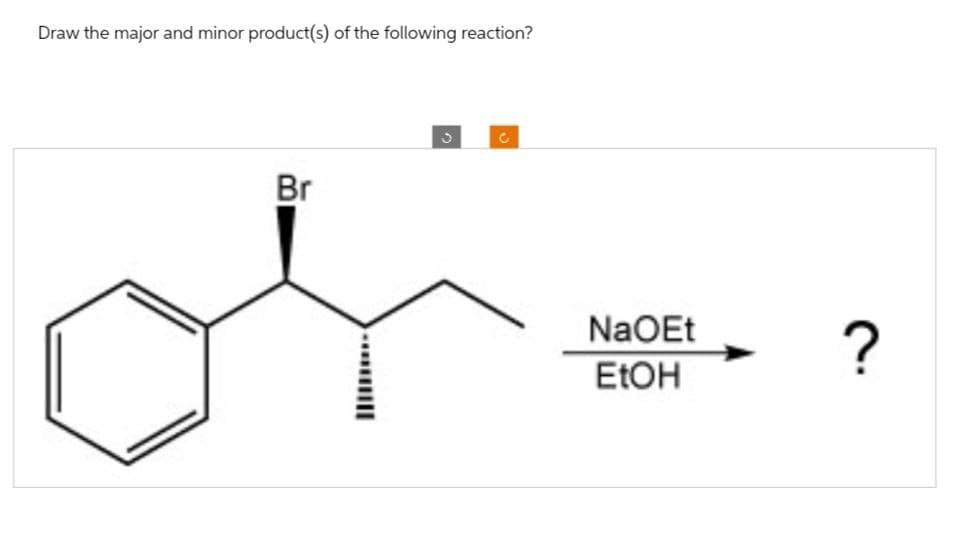 Draw the major and minor product(s) of the following reaction?
Br
C
NaOEt
EtOH
?