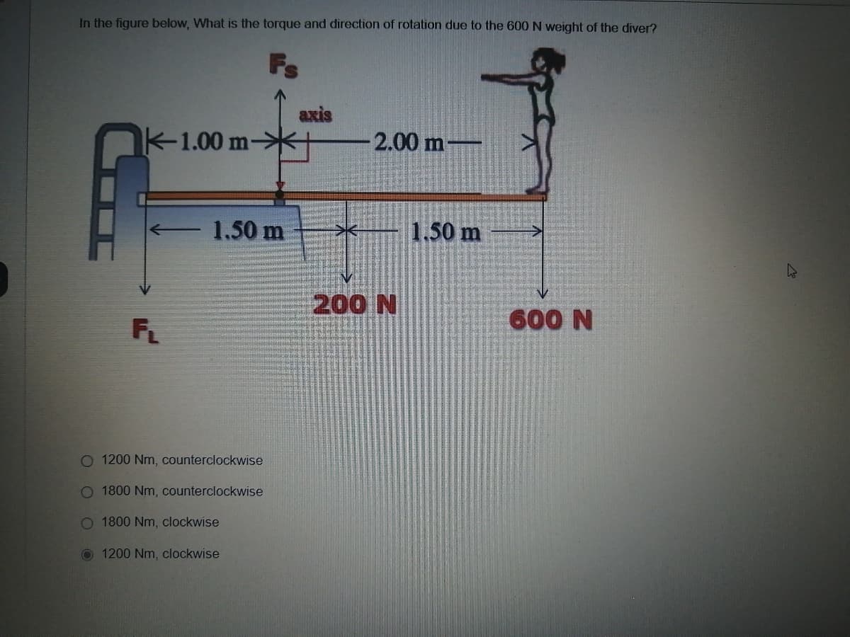 In the figure below, What is the torque and direction of rotation due to the 600 N weight of the diver?
FL
1.00 m-
1.50 m
O 1200 Nm, counterclockwise
O 1800 Nm, counterclockwise
O 1800 Nm, clockwise
1200 Nm, clockwise
axis
-2.00 m-
200 N
1.50 m
600 N