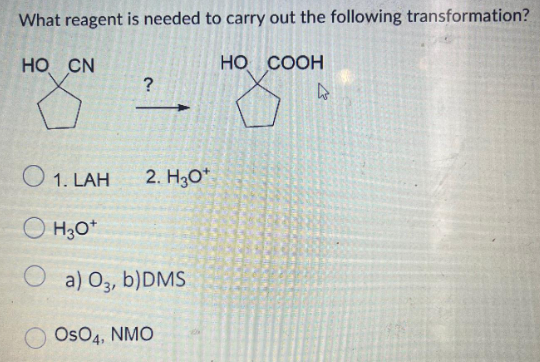 What reagent is needed to carry out the following transformation?
HO COOH
4
HO CN
?
2. H3O*
1. LAH
OH3O+
Oa) 03, b)DMS
OSO4, NMO