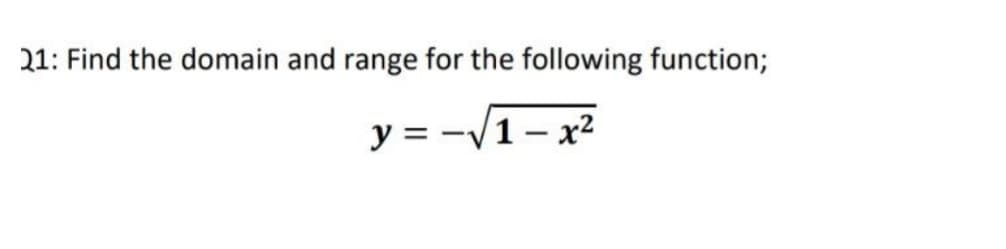 21: Find the domain and range for the following function;
y = -/1– x2
