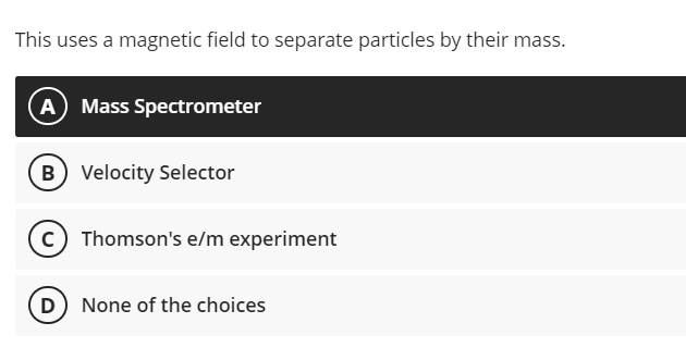 This uses a magnetic field to separate particles by their mass.
(A Mass Spectrometer
B Velocity Selector
c) Thomson's e/m experiment
D None of the choices
