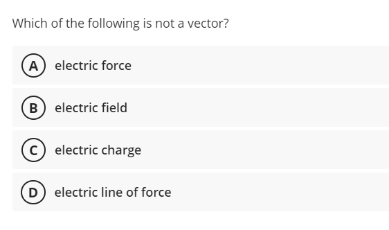 Which of the following is not a vector?
A electric force
B electric field
c) electric charge
D electric line of force
