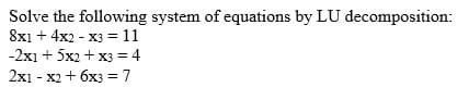 Solve the following system of equations by LU decomposition:
8x1 + 4x2 - X3 = 11
-2xı + 5x2 + x3 = 4
2x1 - x2 + 6x3 = 7
