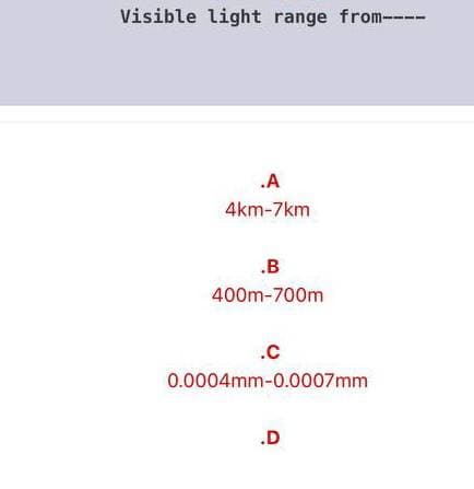 Visible light range from---
.A
4km-7km
.B
400m-700m
.C
0.0004mm-0.0007mm
.D
