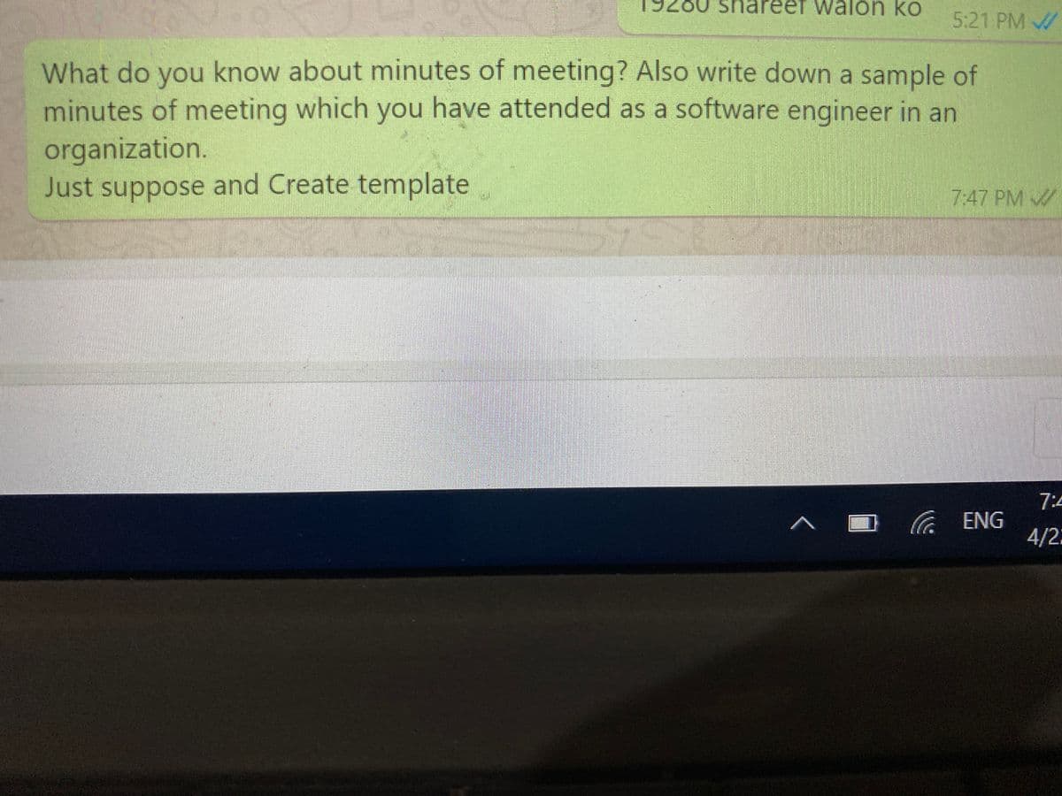 reef walon ko
5:21 PM
What do you know about minutes of meeting? Also write down a sample of
minutes of meeting which you have attended as a software engineer in an
organization.
Just suppose and Create template
7:47 PM
soddns
7:4
ENG
4/2:
