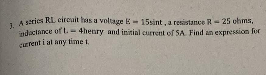 3. A series RL circuit has a voltage E 15sint, a resistance R 25 ohms,
A series RL circuit has a voltage E = 15sint, a resistance R 25 ohms,
inductance of L =
current i at any time t.
4henry and initial current of 5A. Find an expression for
%3D
