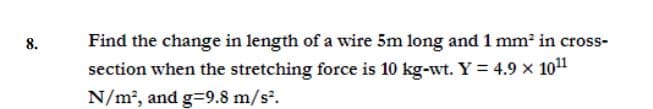 Find the change in length of a wire 5m long and 1 mm in cross-
section when the stretching force is 10 kg-wt. Y = 4.9 x 101
N/m2, and g=9.8 m/s.
8.

