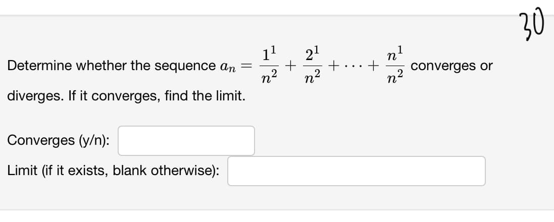 30
11
21
n'
converges or
Determine whether the sequence an
n2
diverges. If it converges, find the limit.
n2
n2
Converges (y/n):
Limit (if it exists, blank otherwise):
