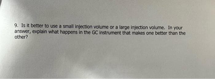 9. Is it better to use a small injection volume or a large injection volume. In your
answer, explain what happens in the GC instrument that makes one better than the
other?
