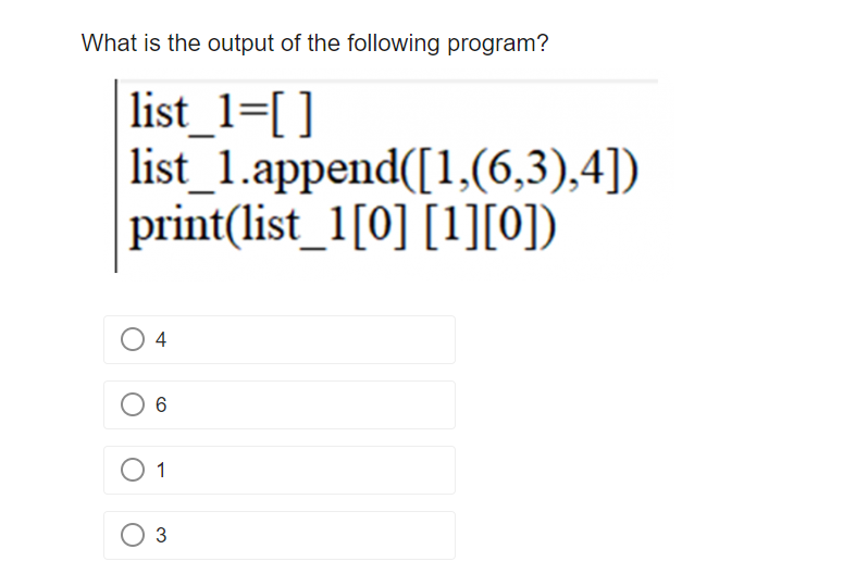 What is the output of the following program?
list_1=[]
list_1.append([1,(6,3),4])
print(list_1[0] [1][0])
04
O 6
O 1
3