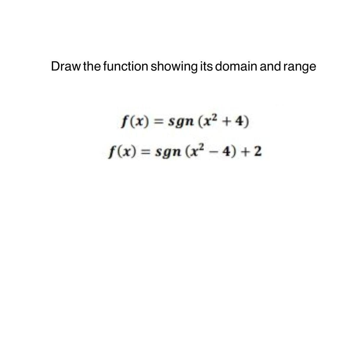 Draw the function showing its domain and range
f(x) = sgn (x² + 4)
f(x) = sgn (x² - 4) + 2