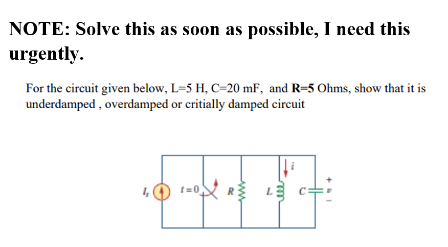 NOTE: Solve this as soon as possible, I need this
urgently.
For the circuit given below, L=5 H, C=20 mF, and R=5 Ohms, show that it is
underdamped , overdamped or critially damped circuit
t=0
R L3 C=

