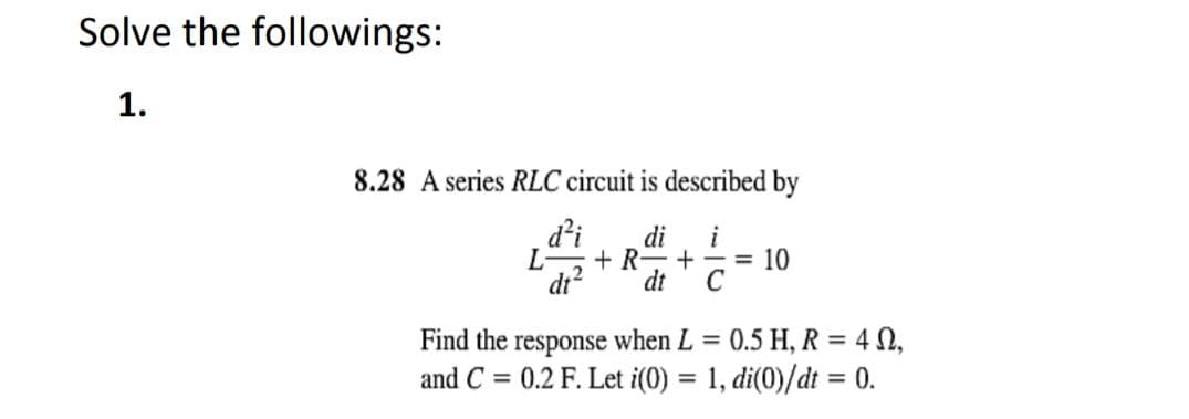 Solve the followings:
1.
8.28 A series RLC circuit is described by
d²i
L-
dt2
di
i
+ R
+ -= 10
dt
= 0.5 H, R = 4 N,
Find the response when L =
and C = 0.2 F. Let i(0) = 1, di(0)/dt = 0.
%3D
