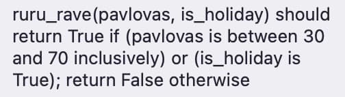 ruru_rave(pavlovas, is_holiday) should
return True if (pavlovas is between 30
and 70 inclusively) or (is_holiday is
True); return False otherwise

