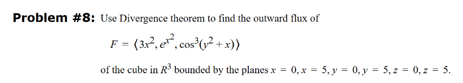 Problem #8: Use Divergence theorem to find the outward flux of
= (3x², e¹², cos³(1² + x))
of the cube in R³ bounded by the planes x = 0, x = 5, y =
0, x = 5, y =
0, y
0,
y = 5, z = 0, z = 5.