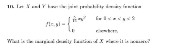 10. Let X and Y have the joint probability density function
for 0 < x <y<2
-{*²
f(x, y) =
elsewhere.
What is the marginal density function of X where it is nonzero?