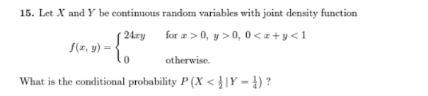15. Let X and Y be continuous random variables with joint density function
24xy
for >0, y> 0, 0<x+y<1
{²⁰
f(x, y) =
otherwise.
What is the conditional probability P(X</ | Y = })?