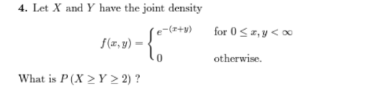 4. Let X and Y have the joint density
e-(x+y)
f(x,y).
What is P(X>Y ≥ 2)?
for 0≤x,y<∞
otherwise.