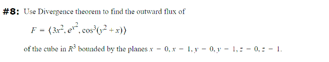 #8: Use Divergence theorem to find the outward flux of
F = (3x², e¹², cos³(y² + x))
of the cube in R³ bounded by the planes x=0, x= 1, y = 0, y = 1,
0,=
- 1.