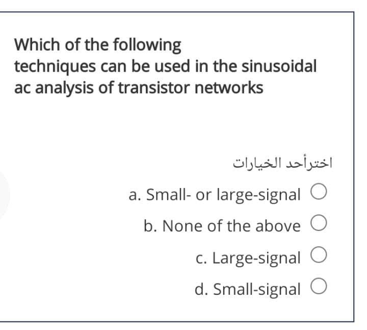 Which of the following
techniques can be used in the sinusoidal
ac analysis of transistor networks
اخترأحد الخيارات
a. Small- or large-signal O
b. None of the above O
c. Large-signal O
d. Small-signal O

