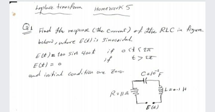 trans form
Home work 5
Q
Find Hh response (the Cnment) of thie RLC in frgure
below, where EG)is 3inusoidal
if osts 27
if
Et)= too Sin 40ot
ECt) = 0
%3D
and initial condition are Zeno-
E 4)
