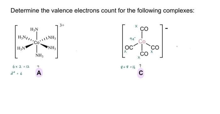 Determine the valence electrons count for the following complexes:
CO
9e"
[FI]
Co.
OC Co
X
X
H₂N
ANH3
PH
H₂N
NH3
NH3
?
A
6 x 2 =12
3+
d". 6
8+8=16 ?
C