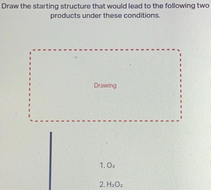 Draw the starting structure that would lead to the following two
products under these conditions.
Drawing
1.03
2. H₂O2
1
E