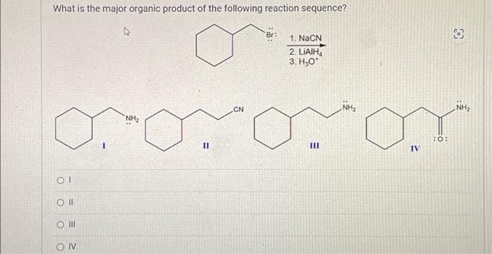 What is the major organic product of the following reaction sequence?
Ol
Oll
O III
OIV
NH₂
II
CN
Br:
1. NaCN
2. LIAIH4
3. H₂O*
III
NH₂
IV.
:0:
NH₂