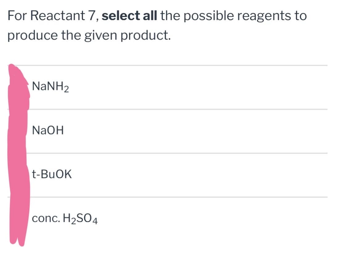For Reactant 7, select all the possible reagents to
produce the given product.
NaNH2
NaOH
t-BuOK
conc. H2SO4