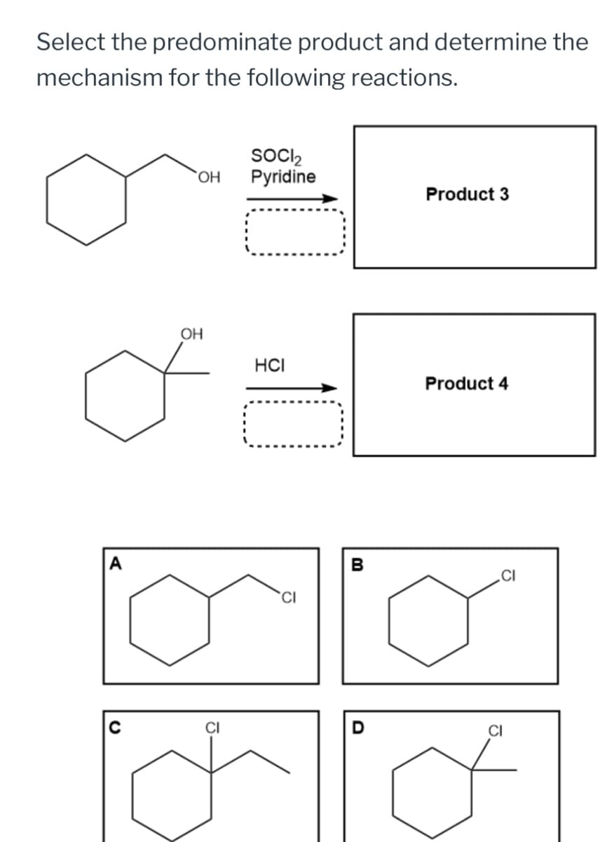 Select the predominate product and determine the
mechanism for the following reactions.
OH
OH
SOCI₂
Pyridine
Product 3
HCI
Product 4
CI
B
CI
D
CI
CI