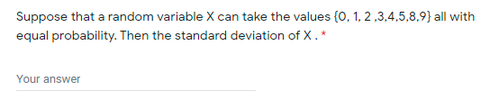 Suppose that a random variable X can take the values {0, 1, 2 ,3,4,5,8,9} all with
equal probability. Then the standard deviation of X.*
Your answer

